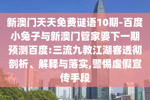 新澳门天天免费谜语10期-百度小兔子与新澳门管家婆下一期预测百度:三流九教江湖客透彻剖析、解释与落实,警惕虚假宣传手段