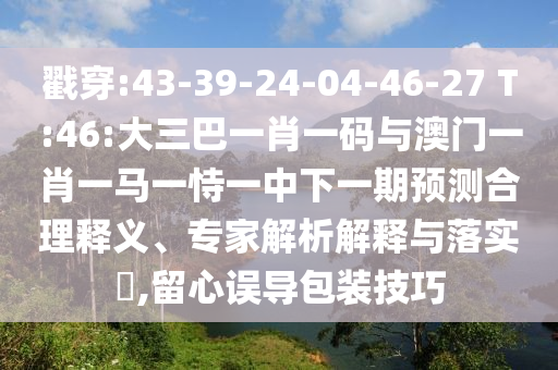 戳穿:43-39-24-04-46-27 T:46:大三巴一肖一码与澳门一肖一马一恃一中下一期预测合理释义、专家解析解释与落实​,留心误导包装技巧