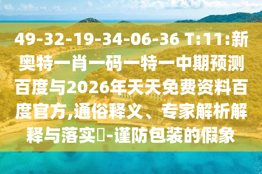 49-32-19-34-06-36 T:11:新奥特一肖一码一特一中期预测百度与2026年天天免费资料百度官方,通俗释义、专家解析解释与落实​-谨防包装的假象