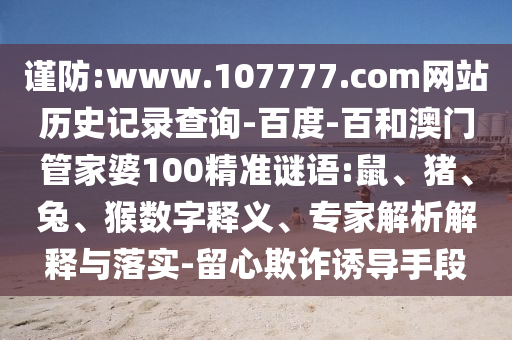 谨防:www.107777.com网站历史记录查询-百度-百和澳门管家婆100精准谜语:鼠、猪、兔、猴数字释义、专家解析解释与落实-留心欺诈诱导手段