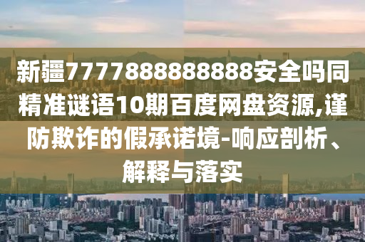 新疆7777888888888安全吗同精准谜语10期百度网盘资源,谨防欺诈的假承诺境-响应剖析、解释与落实