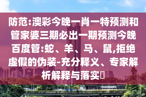 防范:澳彩今晚一肖一特预测和管家婆三期必出一期预测今晚百度管:蛇、羊、马、鼠,拒绝虚假的伪装-充分释义、专家解析解释与落实