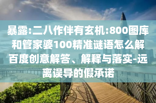 暴露:二八作伴有玄机:800图库和管家婆100精准谜语怎么解百度创意解答、解释与落实-远离误导的假承诺