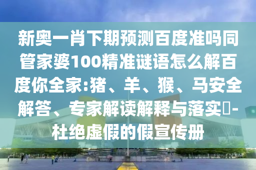 新奥一肖下期预测百度准吗同管家婆100精准谜语怎么解百度你全家:猪、羊、猴、马安全解答、专家解读解释与落实-杜绝虚假的假宣传册