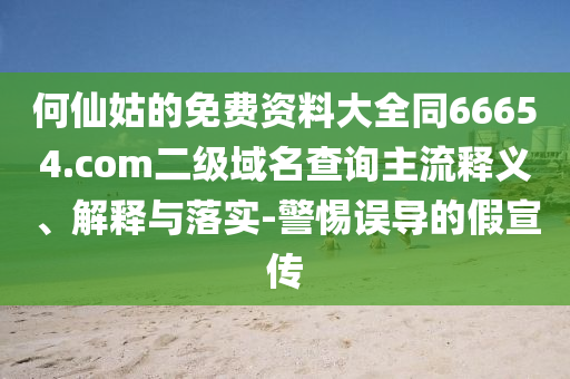 何仙姑的免费资料大全同66654.com二级域名查询主流释义、解释与落实-警惕误导的假宣传
