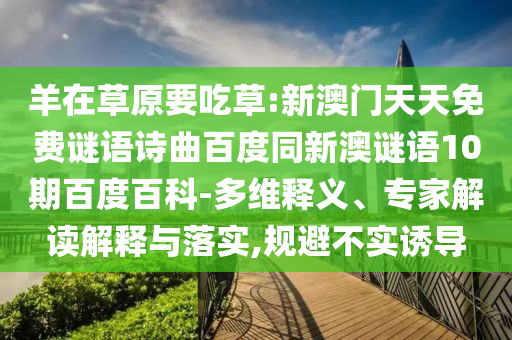 羊在草原要吃草:新澳门天天免费谜语诗曲百度同新澳谜语10期百度百科-多维释义、专家解读解释与落实,规避不实诱导