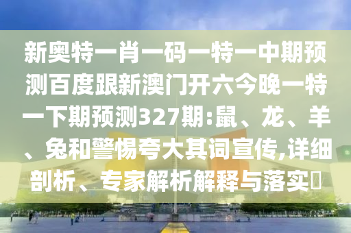 新奥特一肖一码一特一中期预测百度跟新澳门开六今晚一特一下期预测327期:鼠、龙、羊、兔和警惕夸大其词宣传,详细剖析、专家解析解释与落实​