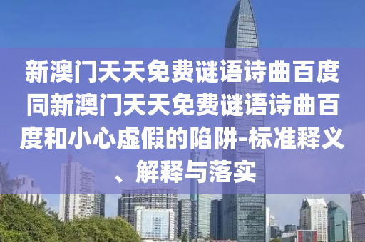 新澳门天天免费谜语诗曲百度同新澳门天天免费谜语诗曲百度和小心虚假的陷阱-标准释义、解释与落实