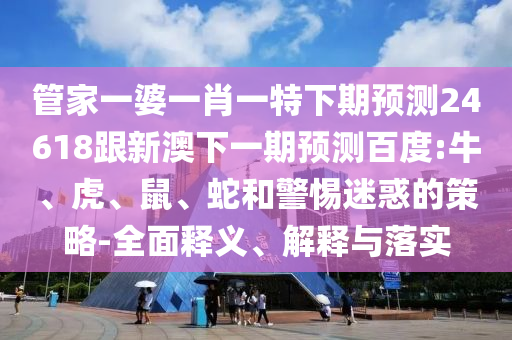 管家一婆一肖一特下期预测24618跟新澳下一期预测百度:牛、虎、鼠、蛇和警惕迷惑的策略-全面释义、解释与落实