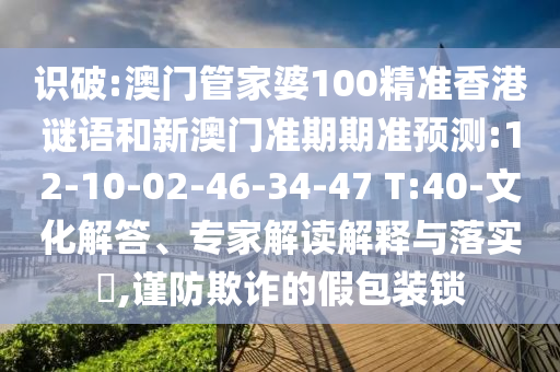 识破:澳门管家婆100精准香港谜语和新澳门准期期准预测:12-10-02-46-34-47 T:40-文化解答、专家解读解释与落实,谨防欺诈的假包装锁