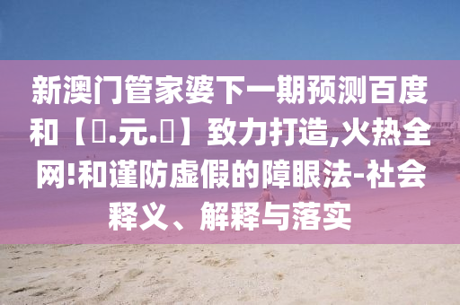 新澳门管家婆下一期预测百度和【狀.元.紅】致力打造,火热全网!和谨防虚假的障眼法-社会释义、解释与落实