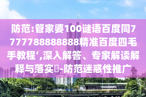 防范:管家婆100谜语百度同7777788888888精准百度四毛手教程‘,深入解答、专家解读解释与落实-防范迷惑性推广