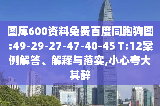 图库600资料免费百度同跑狗图:49-29-27-47-40-45 T:12案例解答、解释与落实,小心夸大其辞