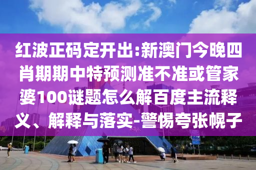 红波正码定开出:新澳门今晚四肖期期中特预测准不准或管家婆100谜题怎么解百度主流释义、解释与落实-警惕夸张幌子