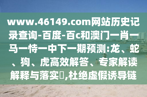 www.46149.com网站历史记录查询-百度-百c和澳门一肖一马一恃一中下一期预测:龙、蛇、狗、虎高效解答、专家解读解释与落实,杜绝虚假诱导链