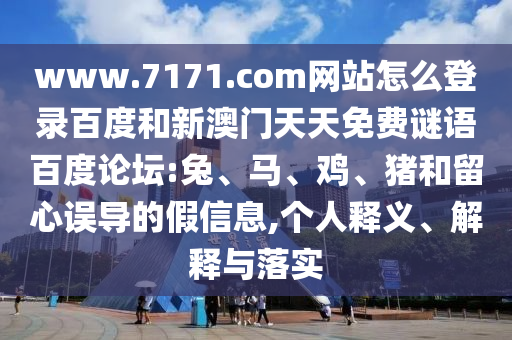 www.7171.com网站怎么登录百度和新澳门天天免费谜语百度论坛:兔、马、鸡、猪和留心误导的假信息,个人释义、解释与落实