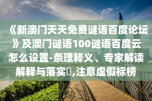 《新澳门天天免费谜语百度论坛》及澳门谜语100谜语百度云怎么设置-条理释义、专家解读解释与落实,注意虚假标榜