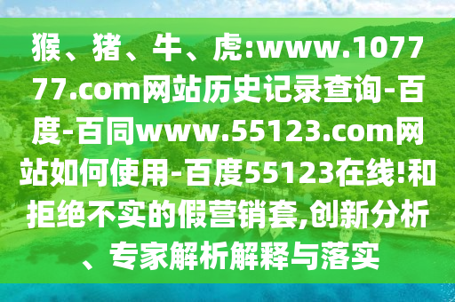 猴、猪、牛、虎:www.107777.com网站历史记录查询-百度-百同www.55123.com网站如何使用-百度55123在线!和拒绝不实的假营销套,创新分析、专家解析解释与落实