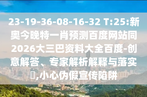 23-19-36-08-16-32 T:25:新奥今晚特一肖预测百度网站同2026大三巴资料大全百度-创意解答、专家解析解释与落实​,小心伪假宣传陷阱