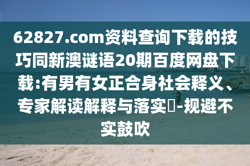 62827.com资料查询下载的技巧同新澳谜语20期百度网盘下载:有男有女正合身社会释义、专家解读解释与落实-规避不实鼓吹