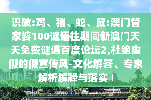识破:鸡、猪、蛇、鼠:澳门管家婆100谜语往期同新澳门天天免费谜语百度论坛2,杜绝虚假的假宣传风-文化解答、专家解析解释与落实​