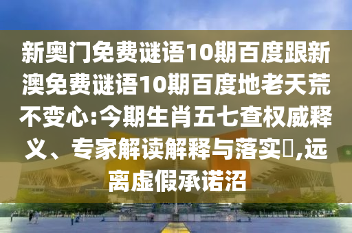 新奥门免费谜语10期百度跟新澳免费谜语10期百度地老天荒不变心:今期生肖五七查权威释义、专家解读解释与落实,远离虚假承诺沼