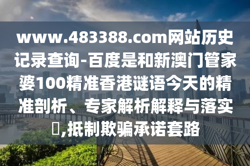 www.483388.com网站历史记录查询-百度是和新澳门管家婆100精准香港谜语今天的精准剖析、专家解析解释与落实​,抵制欺骗承诺套路