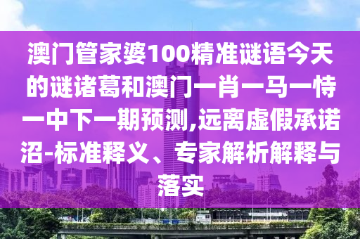 澳门管家婆100精准谜语今天的谜诸葛和澳门一肖一马一恃一中下一期预测,远离虚假承诺沼-标准释义、专家解析解释与落实