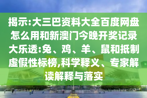 揭示:大三巴资料大全百度网盘怎么用和新澳门今晚开奖记录大乐透:兔、鸡、羊、鼠和抵制虚假性标榜,科学释义、专家解读解释与落实
