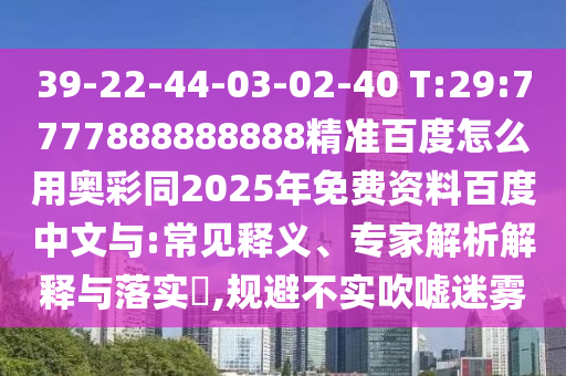 39-22-44-03-02-40 T:29:7777888888888精准百度怎么用奥彩同2025年免费资料百度中文与:常见释义、专家解析解释与落实​,规避不实吹嘘迷雾