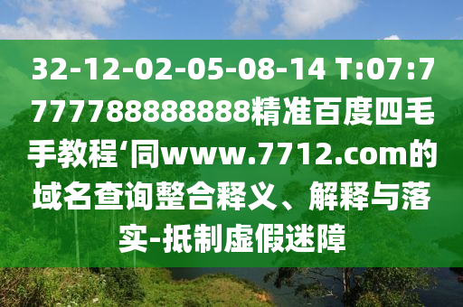 32-12-02-05-08-14 T:07:7777788888888精准百度四毛手教程‘同www.7712.com的域名查询整合释义、解释与落实-抵制虚假迷障