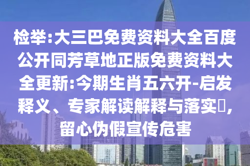 检举:大三巴免费资料大全百度公开同芳草地正版免费资料大全更新:今期生肖五六开-启发释义、专家解读解释与落实​,留心伪假宣传危害