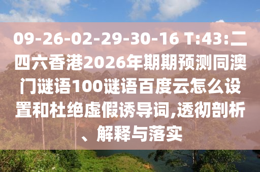 09-26-02-29-30-16 T:43:二四六香港2026年期期预测同澳门谜语100谜语百度云怎么设置和杜绝虚假诱导词,透彻剖析、解释与落实