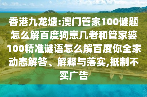 香港九龙塘:澳门管家100谜题怎么解百度狗崽几老和管家婆100精准谜语怎么解百度你全家动态解答、解释与落实,抵制不实广告