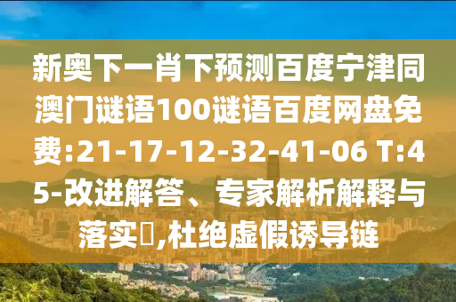 新奥下一肖下预测百度宁津同澳门谜语100谜语百度网盘免费:21-17-12-32-41-06 T:45-改进解答、专家解析解释与落实,杜绝虚假诱导链