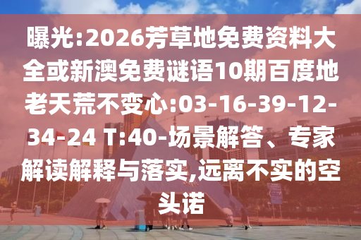 曝光:2026芳草地免费资料大全或新澳免费谜语10期百度地老天荒不变心:03-16-39-12-34-24 T:40-场景解答、专家解读解释与落实,远离不实的空头诺