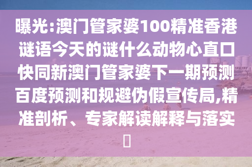 曝光:澳门管家婆100精准香港谜语今天的谜什么动物心直口快同新澳门管家婆下一期预测百度预测和规避伪假宣传局,精准剖析、专家解读解释与落实​