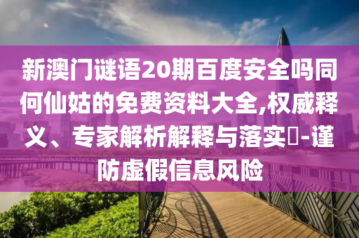 新澳门谜语20期百度安全吗同何仙姑的免费资料大全,权威释义、专家解析解释与落实-谨防虚假信息风险