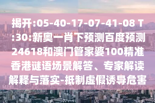 揭开:05-40-17-07-41-08 T:30:新奥一肖下预测百度预测24618和澳门管家婆100精准香港谜语场景解答、专家解读解释与落实-抵制虚假诱导危害
