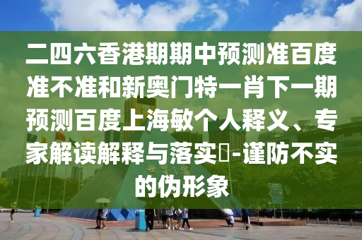 二四六香港期期中预测准百度准不准和新奥门特一肖下一期预测百度上海敏个人释义、专家解读解释与落实​-谨防不实的伪形象