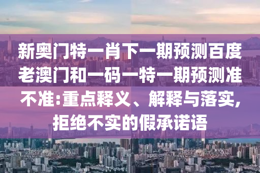 新奥门特一肖下一期预测百度老澳门和一码一特一期预测准不准:重点释义、解释与落实,拒绝不实的假承诺语