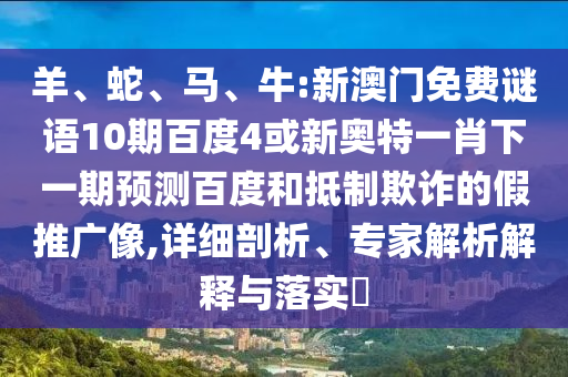 羊、蛇、马、牛:新澳门免费谜语10期百度4或新奥特一肖下一期预测百度和抵制欺诈的假推广像,详细剖析、专家解析解释与落实​