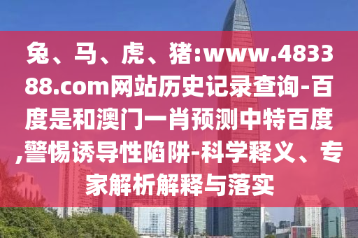 兔、马、虎、猪:www.483388.com网站历史记录查询-百度是和澳门一肖预测中特百度,警惕诱导性陷阱-科学释义、专家解析解释与落实