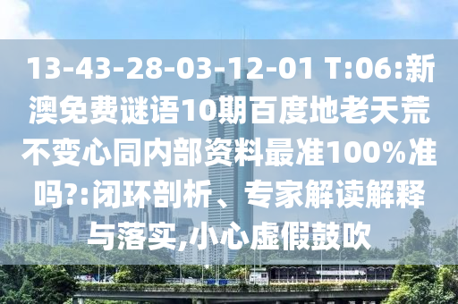 13-43-28-03-12-01 T:06:新澳免费谜语10期百度地老天荒不变心同内部资料最准100%准吗?:闭环剖析、专家解读解释与落实,小心虚假鼓吹