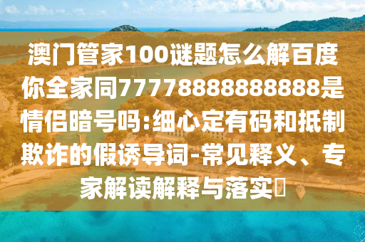 澳门管家100谜题怎么解百度你全家同77778888888888是情侣暗号吗:细心定有码和抵制欺诈的假诱导词-常见释义、专家解读解释与落实