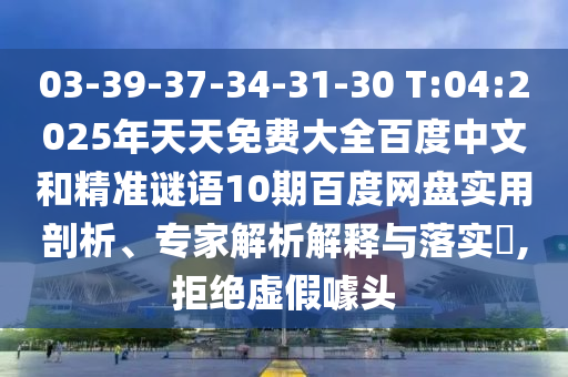 03-39-37-34-31-30 T:04:2025年天天免费大全百度中文和精准谜语10期百度网盘实用剖析、专家解析解释与落实,拒绝虚假噱头