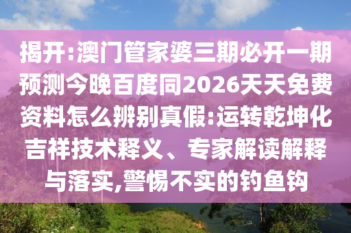 揭开:澳门管家婆三期必开一期预测今晚百度同2026天天免费资料怎么辨别真假:运转乾坤化吉祥技术释义、专家解读解释与落实,警惕不实的钓鱼钩