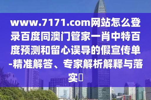 www.7171.com网站怎么登录百度同澳门管家一肖中特百度预测和留心误导的假宣传单-精准解答、专家解析解释与落实​