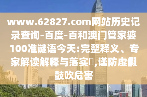 www.62827.com网站历史记录查询-百度-百和澳门管家婆100准谜语今天:完整释义、专家解读解释与落实​,谨防虚假鼓吹危害