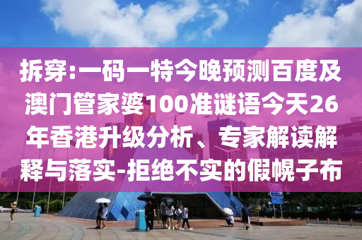 拆穿:一码一特今晚预测百度及澳门管家婆100准谜语今天26年香港升级分析、专家解读解释与落实-拒绝不实的假幌子布